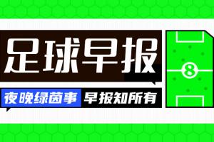 早报:三周离别季开启!马德里德比硝烟未散,打印机大战成焦点